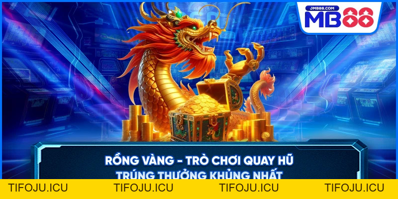 Rồng Vàng - Trò Chơi Quay Hũ Trúng Thưởng Khủng Nhất